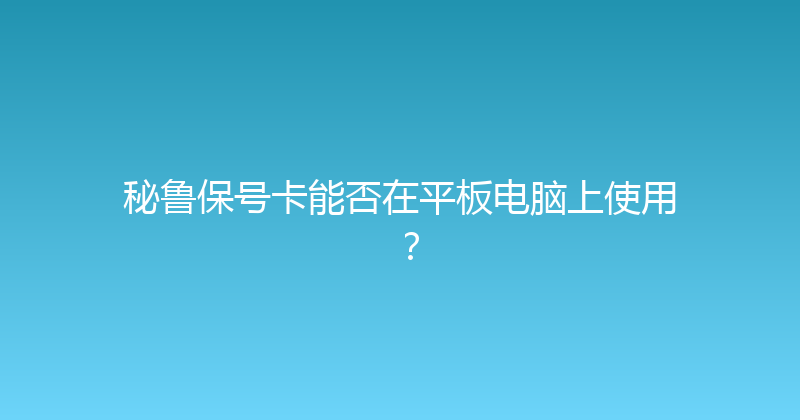 秘鲁保号卡能否在平板电脑上使用？ 