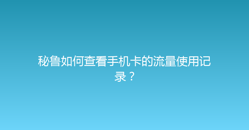 秘鲁如何查看手机卡的流量使用记录？ 