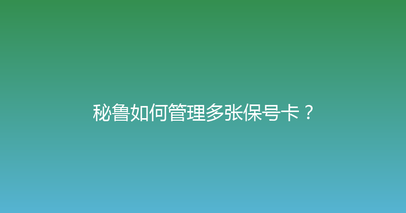 秘鲁如何管理多张保号卡？ 