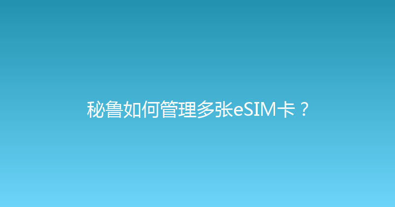 秘鲁如何管理多张eSIM卡？ 