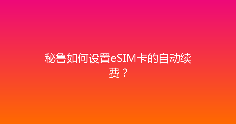 秘鲁如何设置eSIM卡的自动续费？ 