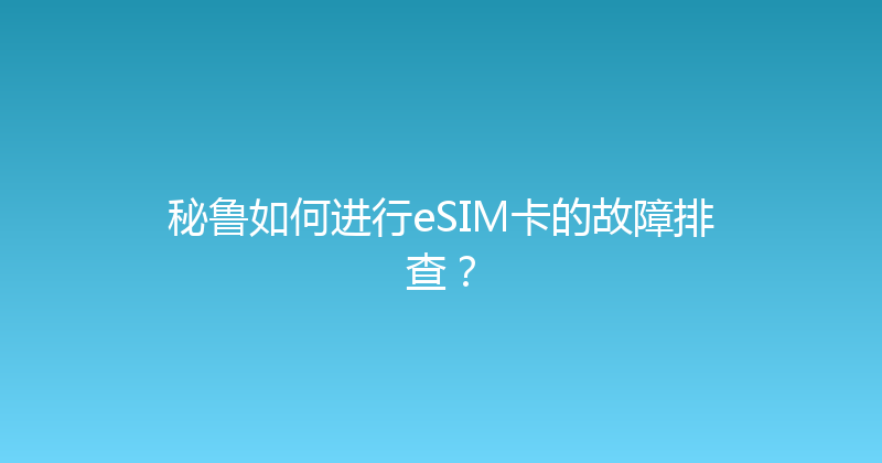秘鲁如何进行eSIM卡的故障排查？ 