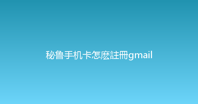 秘鲁手机卡怎麽註冊gmail 