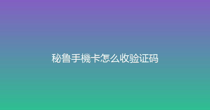 秘鲁手機卡怎么收验证码 