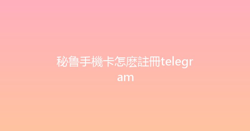 秘鲁手機卡怎麽註冊telegram 
