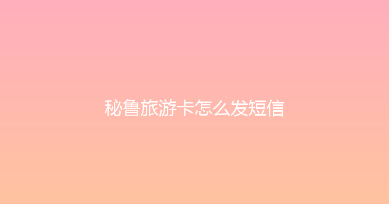 秘鲁旅游卡怎么发短信 