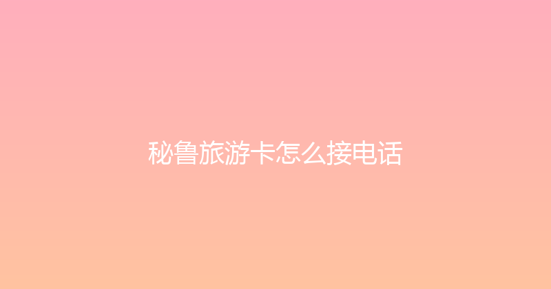 秘鲁旅游卡怎么接电话 