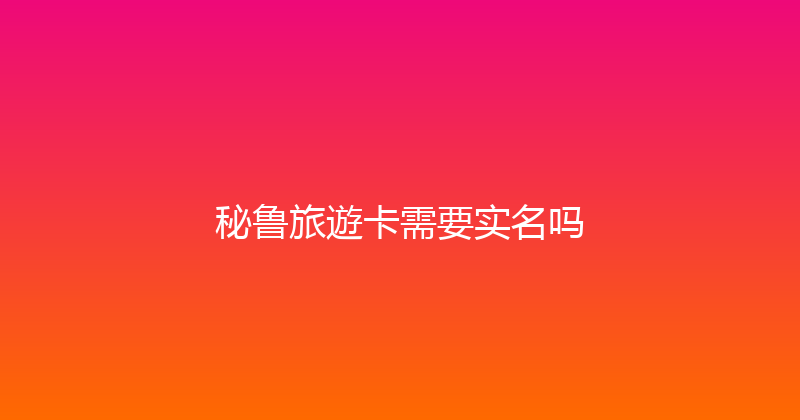 秘鲁旅遊卡需要实名吗 