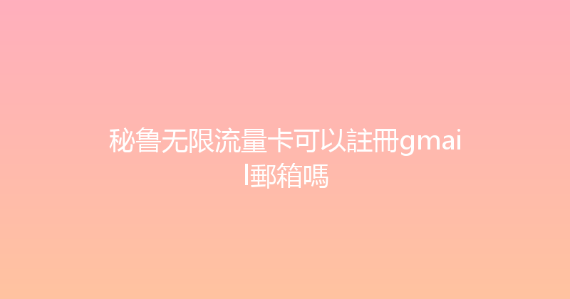 秘鲁无限流量卡可以註冊gmail郵箱嗎 