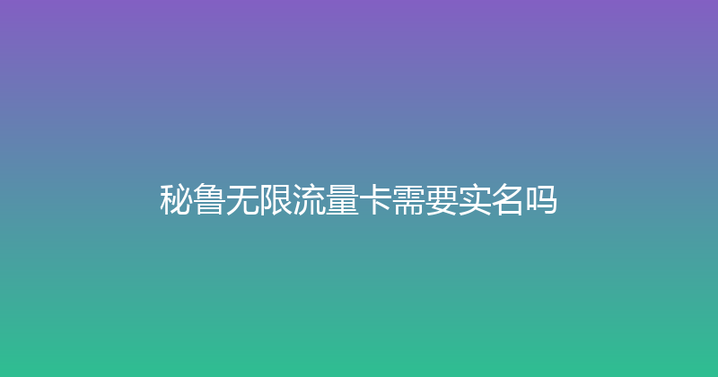 秘鲁无限流量卡需要实名吗 