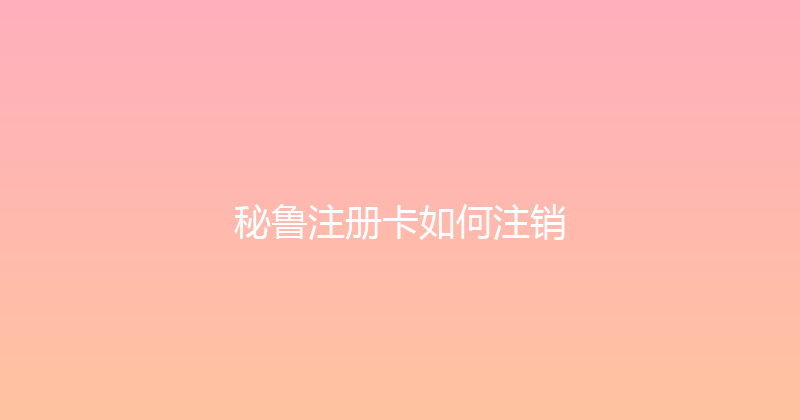 秘鲁注册卡如何注销 