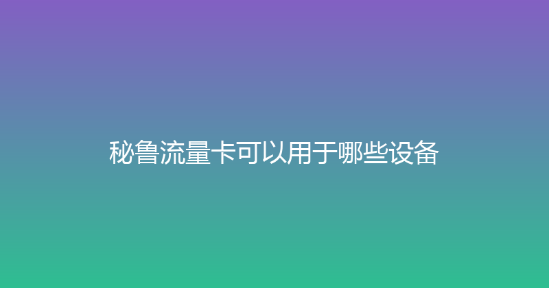 秘鲁流量卡可以用于哪些设备 