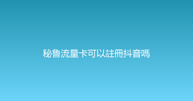 秘鲁流量卡可以註冊抖音嗎 