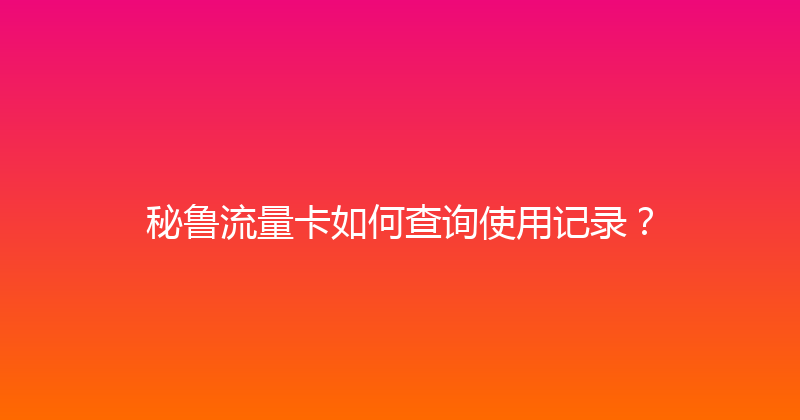 秘鲁流量卡如何查询使用记录？ 