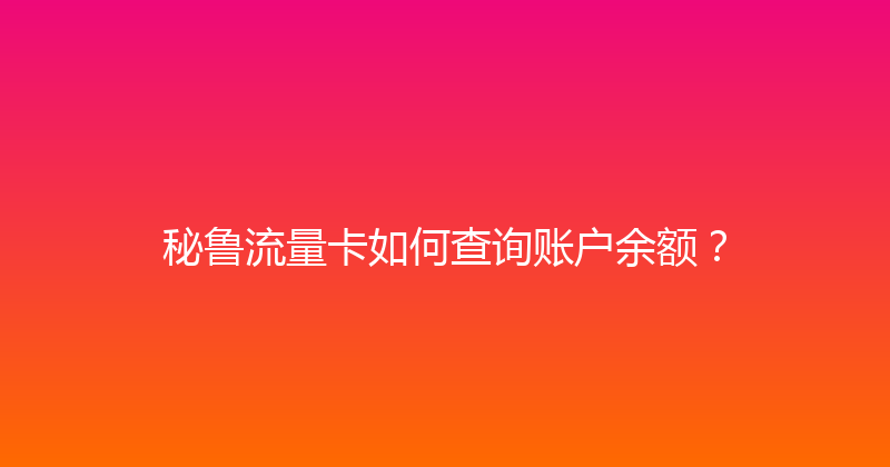 秘鲁流量卡如何查询账户余额？ 