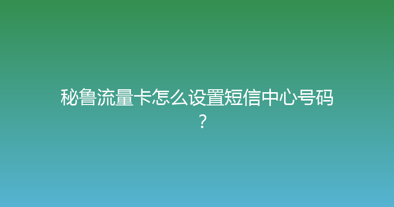 秘鲁流量卡怎么设置短信中心号码？ 