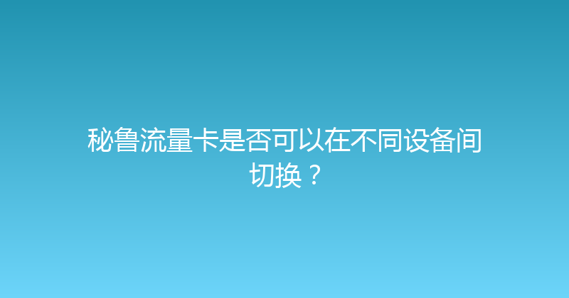 秘鲁流量卡是否可以在不同设备间切换？ 