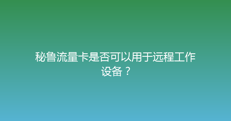 秘鲁流量卡是否可以用于远程工作设备？ 