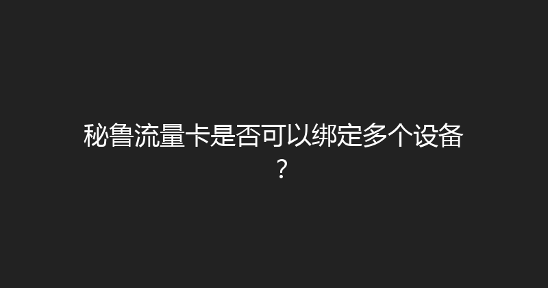 秘鲁流量卡是否可以绑定多个设备？ 