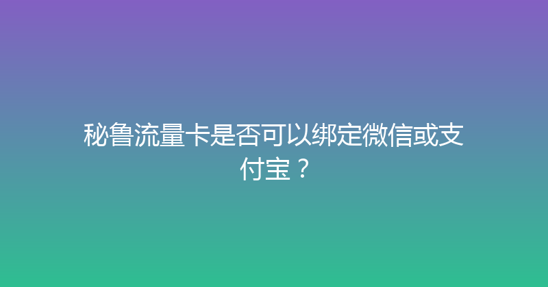 秘鲁流量卡是否可以绑定微信或支付宝？ 