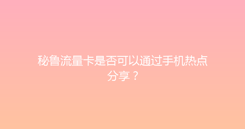 秘鲁流量卡是否可以通过手机热点分享？ 