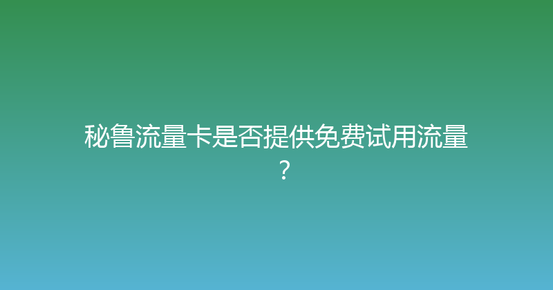秘鲁流量卡是否提供免费试用流量？ 