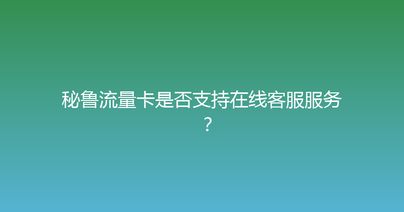 秘鲁流量卡是否支持在线客服服务？ 