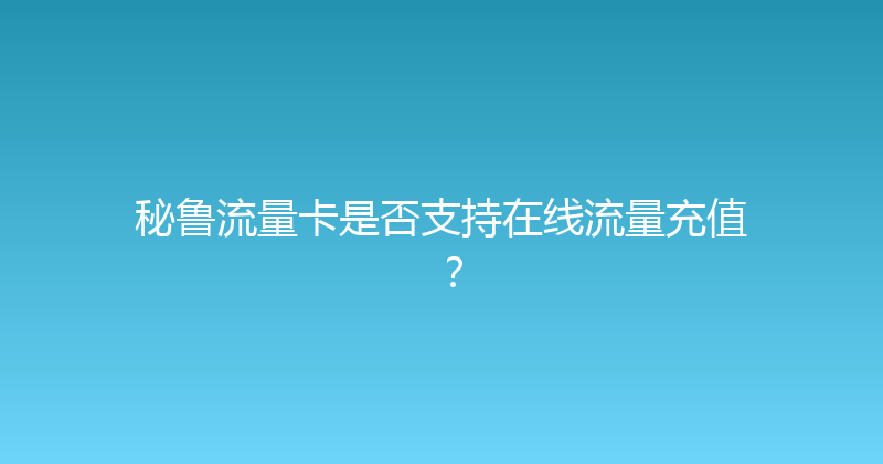 秘鲁流量卡是否支持在线流量充值？ 
