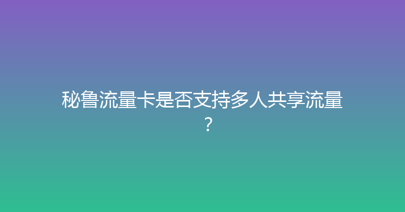 秘鲁流量卡是否支持多人共享流量？ 
