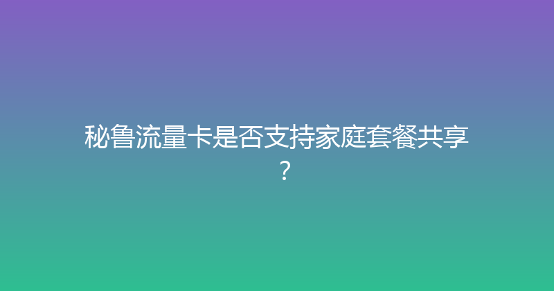 秘鲁流量卡是否支持家庭套餐共享？ 