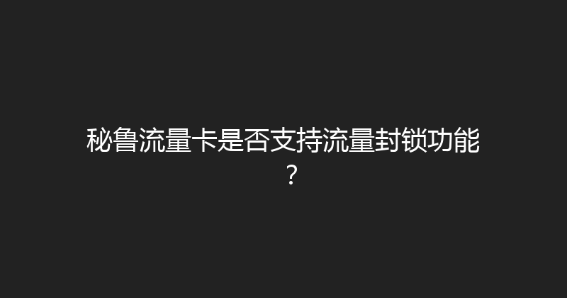 秘鲁流量卡是否支持流量封锁功能？ 