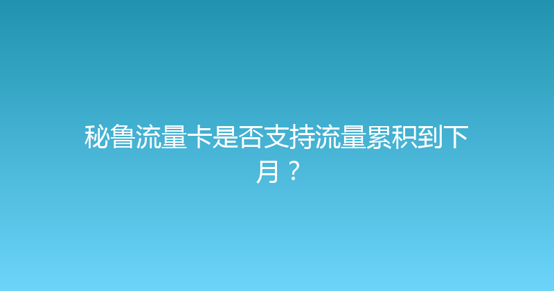 秘鲁流量卡是否支持流量累积到下月？ 