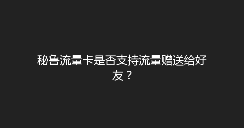 秘鲁流量卡是否支持流量赠送给好友？ 