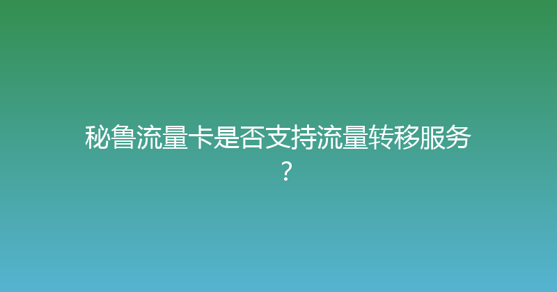 秘鲁流量卡是否支持流量转移服务？ 