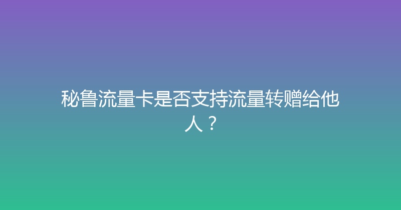 秘鲁流量卡是否支持流量转赠给他人？ 
