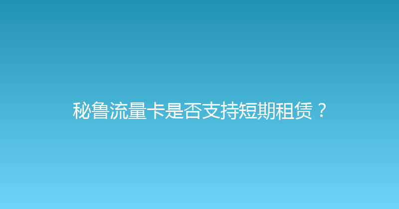 秘鲁流量卡是否支持短期租赁？ 
