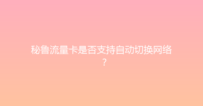 秘鲁流量卡是否支持自动切换网络？ 