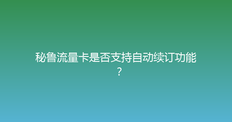 秘鲁流量卡是否支持自动续订功能？ 