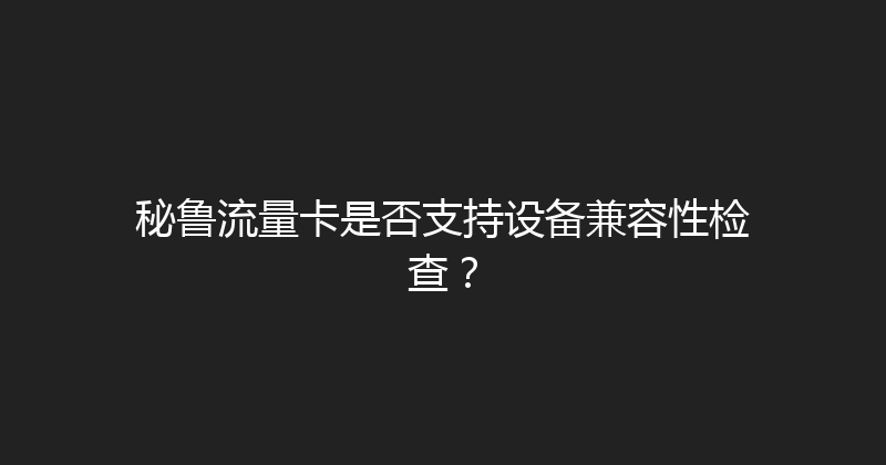 秘鲁流量卡是否支持设备兼容性检查？ 