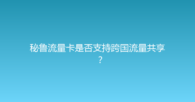 秘鲁流量卡是否支持跨国流量共享？ 