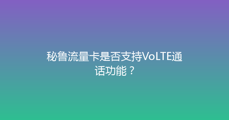 秘鲁流量卡是否支持VoLTE通话功能？ 