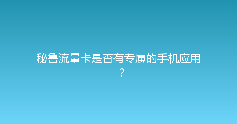 秘鲁流量卡是否有专属的手机应用？ 