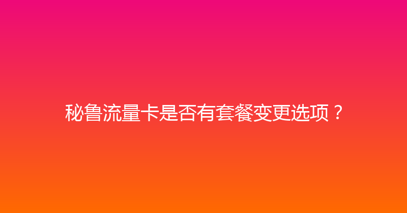 秘鲁流量卡是否有套餐变更选项？ 