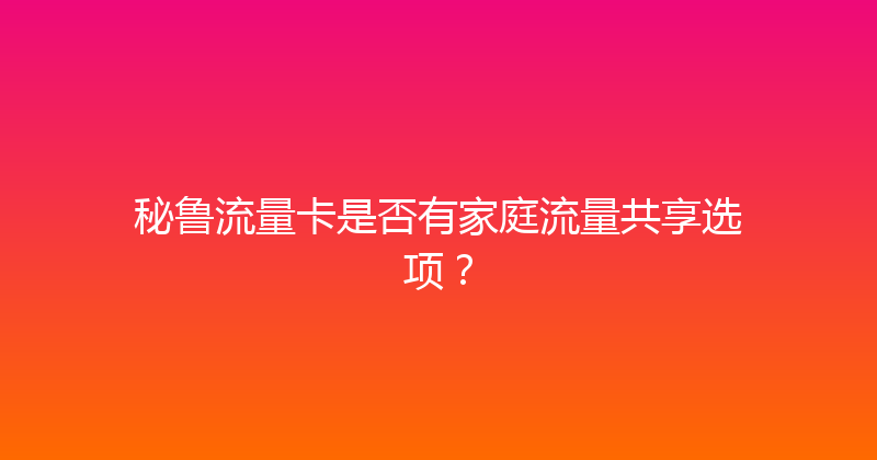 秘鲁流量卡是否有家庭流量共享选项？ 