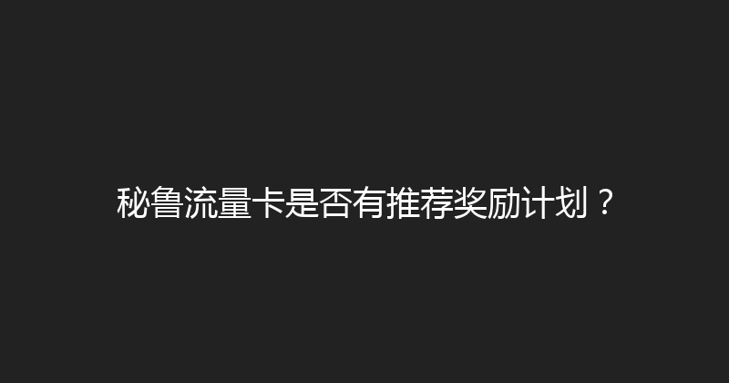 秘鲁流量卡是否有推荐奖励计划？ 
