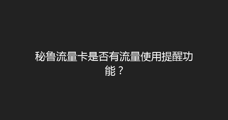 秘鲁流量卡是否有流量使用提醒功能？ 