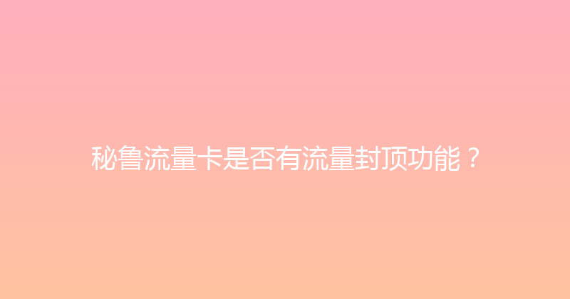 秘鲁流量卡是否有流量封顶功能？ 
