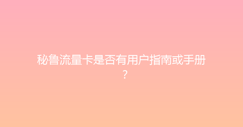 秘鲁流量卡是否有用户指南或手册？ 