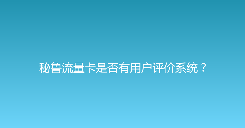 秘鲁流量卡是否有用户评价系统？ 