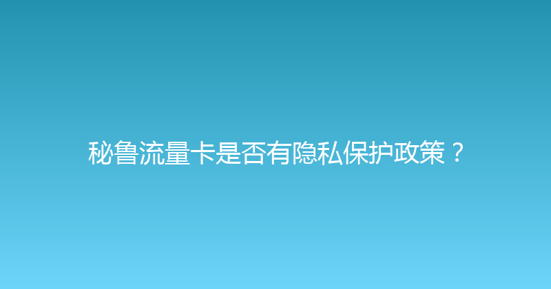 秘鲁流量卡是否有隐私保护政策？ 